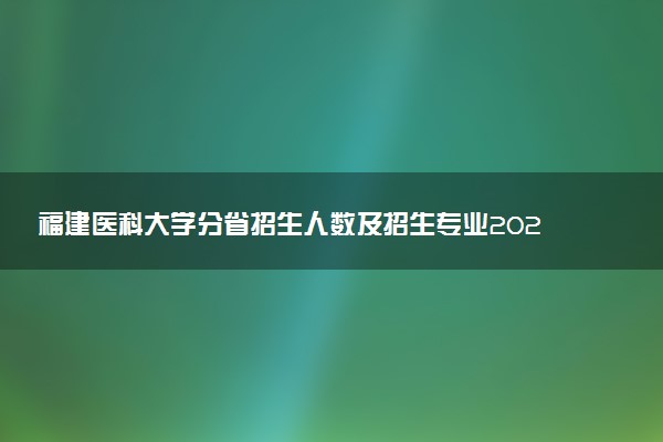 福建医科大学分省招生人数及招生专业2025年招生计划参考