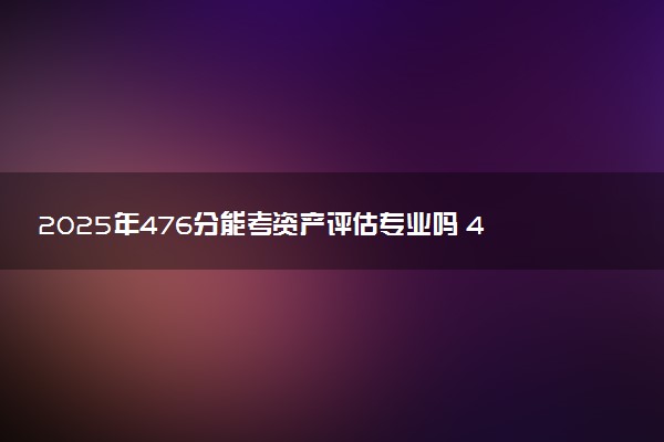 2025年476分能考资产评估专业吗 476分资产评估专业大学推荐