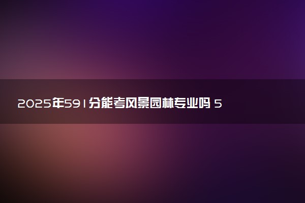 2025年591分能考风景园林专业吗 591分风景园林专业大学推荐