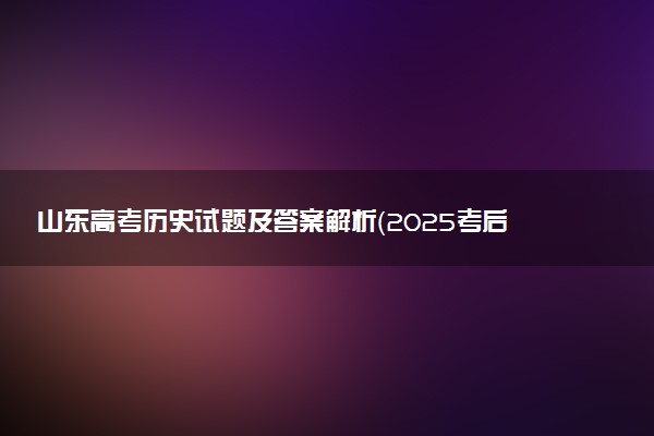 山东高考历史试题及答案解析（2025考后更新）