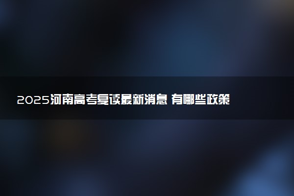 2025河南高考复读最新消息 有哪些政策变化