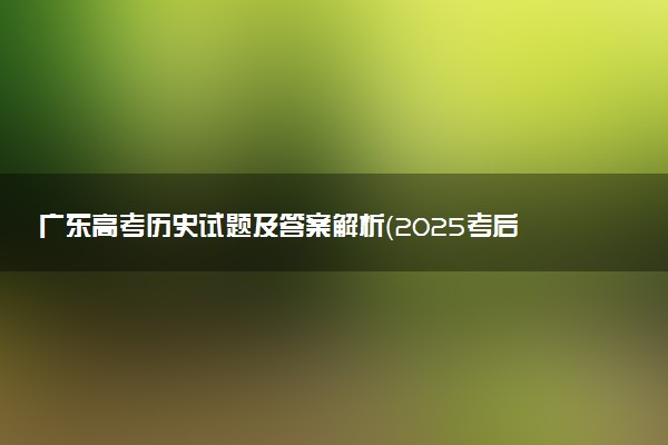 广东高考历史试题及答案解析（2025考后更新）