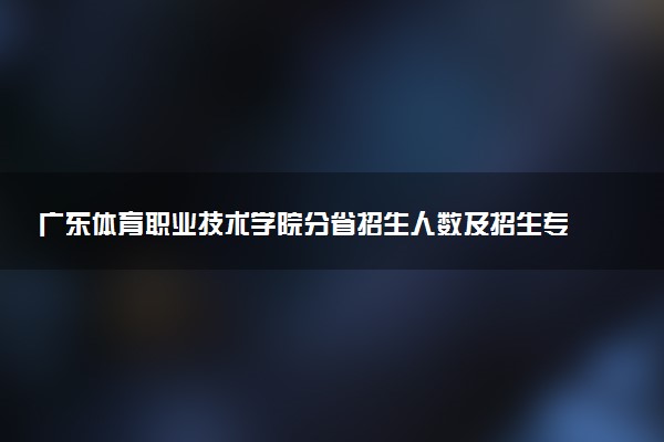 广东体育职业技术学院分省招生人数及招生专业2025年招生计划参考