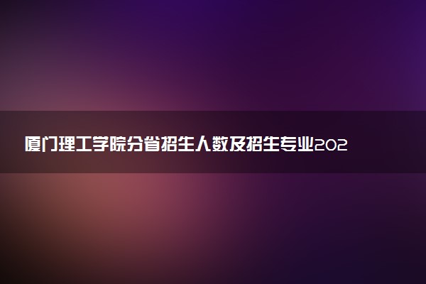 厦门理工学院分省招生人数及招生专业2025年招生计划参考