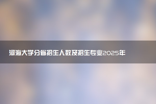 河海大学分省招生人数及招生专业2025年招生计划参考
