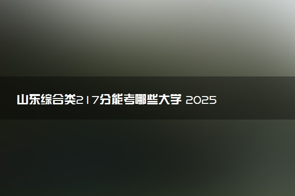 山东综合类217分能考哪些大学 2025考生稳上的大学名单