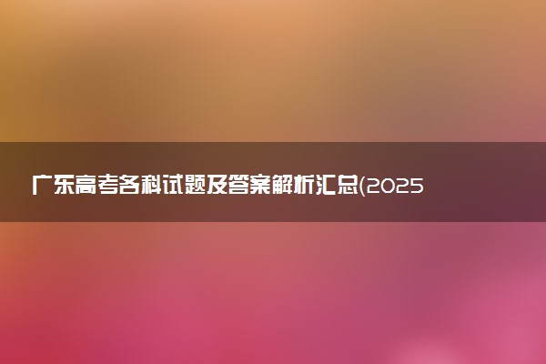 广东高考各科试题及答案解析汇总（2025考后更新）