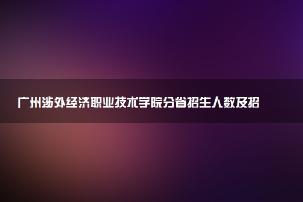 广州涉外经济职业技术学院分省招生人数及招生专业2025年招生计划参考