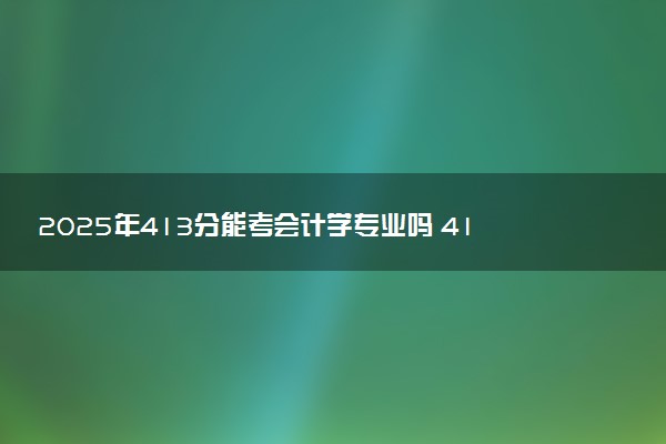 2025年413分能考会计学专业吗 413分会计学专业大学推荐
