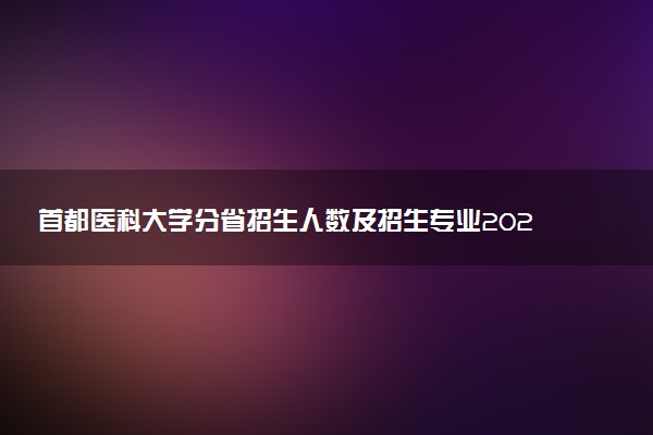 首都医科大学分省招生人数及招生专业2025年招生计划参考