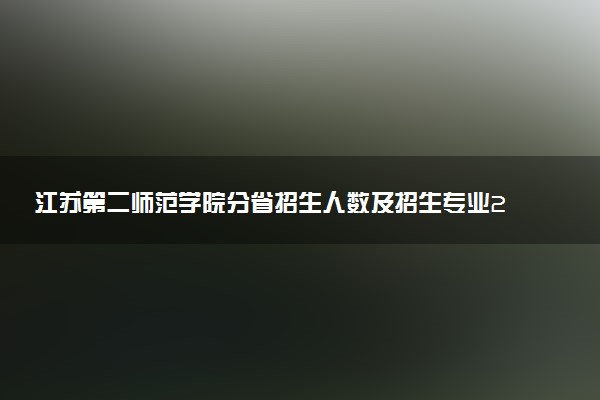 江苏第二师范学院分省招生人数及招生专业2025年招生计划参考