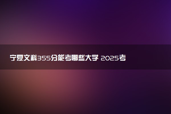宁夏文科355分能考哪些大学 2025考生稳上的大学名单