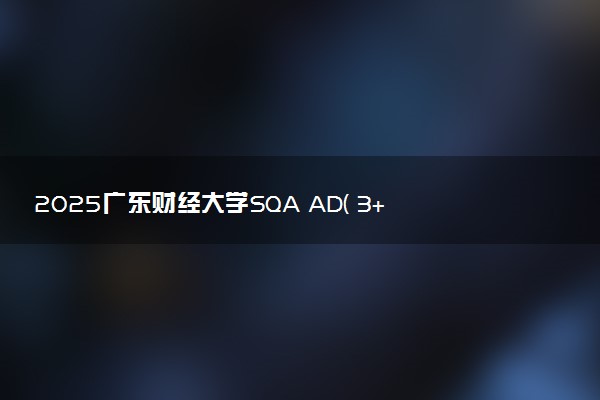 2025广东财经大学SQA AD( 3+1 )国际本科招生专业 最新简章公布