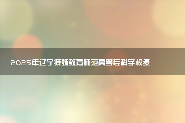 2025年辽宁特殊教育师范高等专科学校多少分能考上 最低分及位次