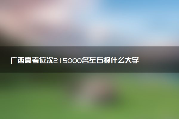 广西高考位次215000名左右报什么大学好（2025年参考）
