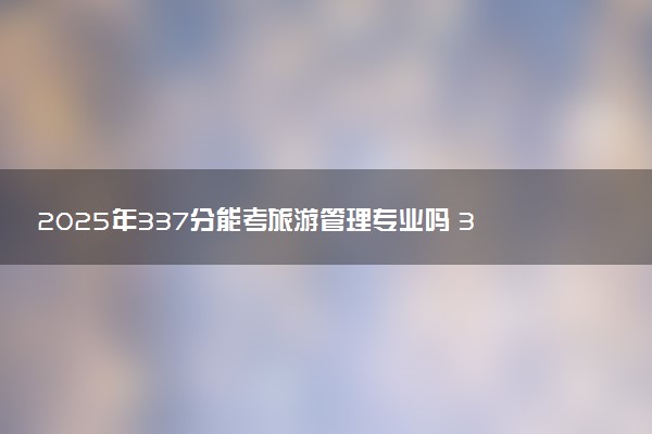 2025年337分能考旅游管理专业吗 337分旅游管理专业大学推荐
