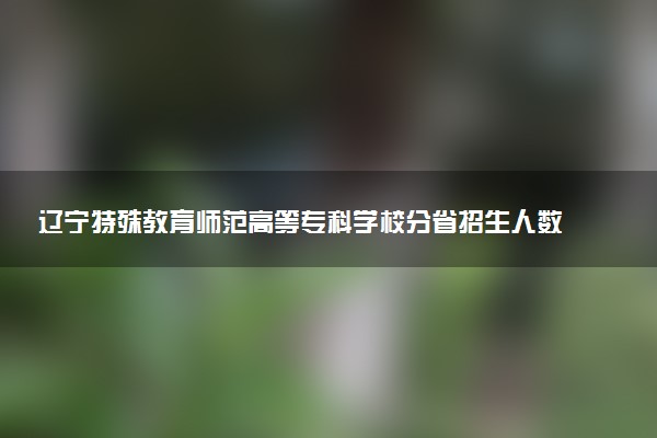 辽宁特殊教育师范高等专科学校分省招生人数及招生专业2025年招生计划参考