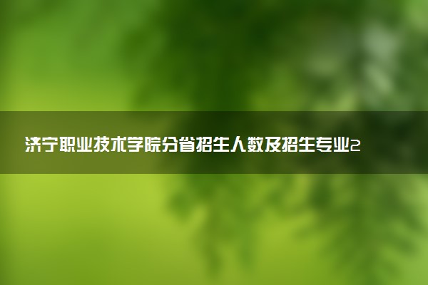 济宁职业技术学院分省招生人数及招生专业2025年招生计划参考