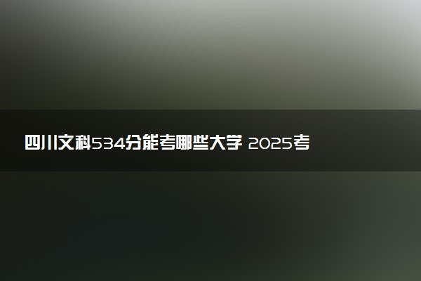 四川文科534分能考哪些大学 2025考生稳上的大学名单