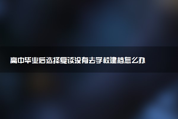 高中毕业后选择复读没有去学校建档怎么办