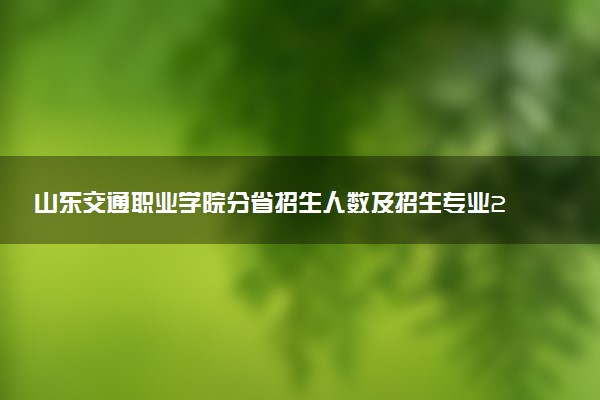 山东交通职业学院分省招生人数及招生专业2025年招生计划参考