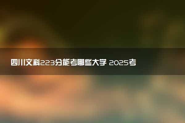 四川文科223分能考哪些大学 2025考生稳上的大学名单