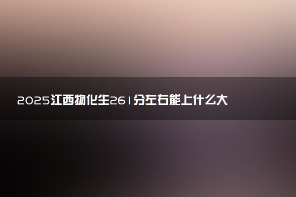 2025江西物化生261分左右能上什么大学 可以报考的院校名单