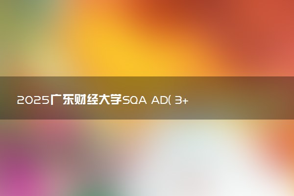 2025广东财经大学SQA AD( 3+1 )国际本科录取要求 满足什么条件