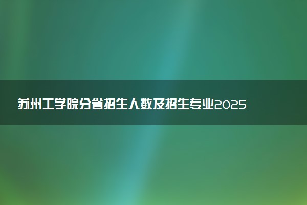 苏州工学院分省招生人数及招生专业2025年招生计划参考