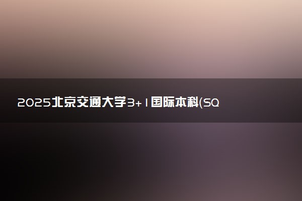2025北京交通大学3+1国际本科（SQA-AD）招生简章 收费标准一览