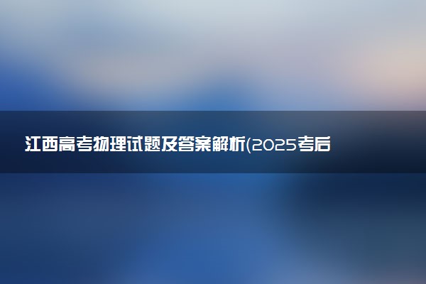 江西高考物理试题及答案解析（2025考后更新）