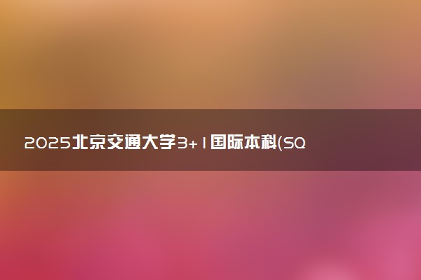 2025北京交通大学3+1国际本科（SQA-AD）收费标准 一年学费多少