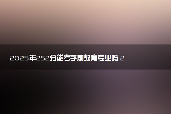 2025年252分能考学前教育专业吗 252分学前教育专业大学推荐