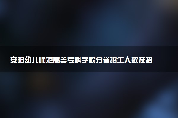 安阳幼儿师范高等专科学校分省招生人数及招生专业2025年招生计划参考