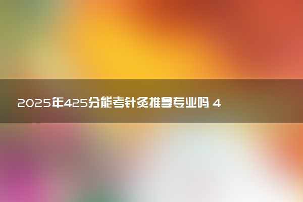 2025年425分能考针灸推拿专业吗 425分针灸推拿专业大学推荐