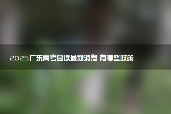 2025广东高考复读最新消息 有哪些政策变化