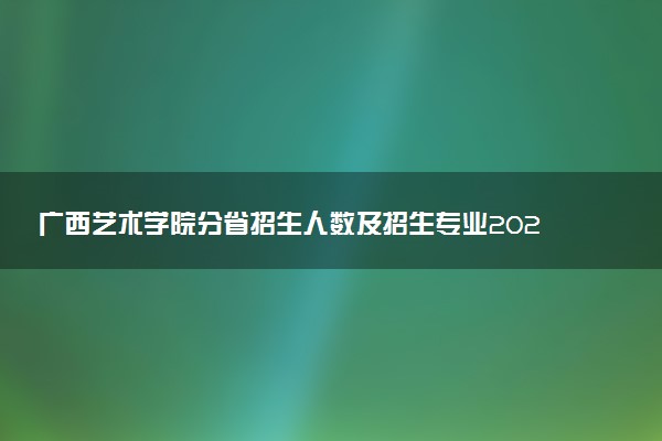 广西艺术学院分省招生人数及招生专业2025年招生计划参考