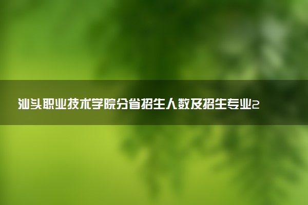 汕头职业技术学院分省招生人数及招生专业2025年招生计划参考