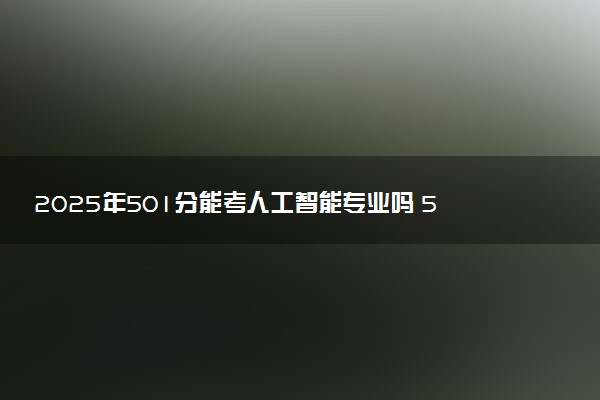 2025年501分能考人工智能专业吗 501分人工智能专业大学推荐