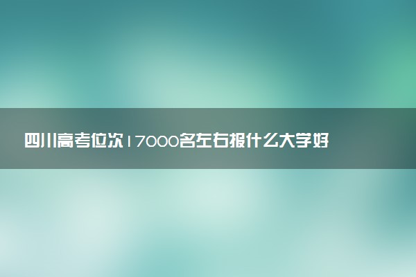 四川高考位次17000名左右报什么大学好（2025年参考）
