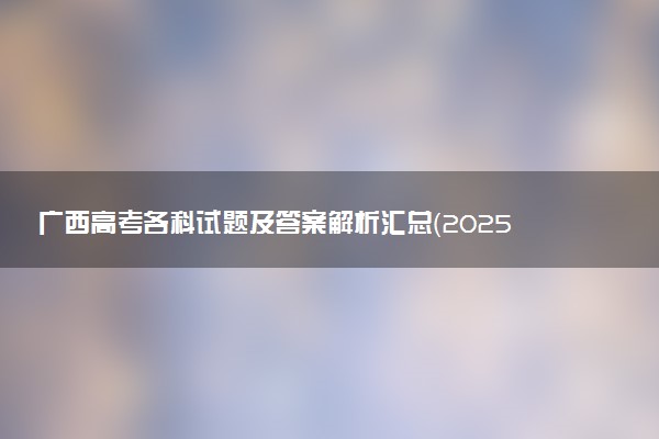 广西高考各科试题及答案解析汇总（2025考后更新）