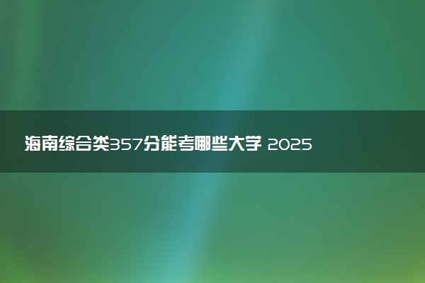 海南综合类357分能考哪些大学 2025考生稳上的大学名单