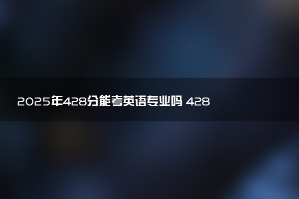2025年428分能考英语专业吗 428分英语专业大学推荐