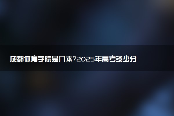 成都体育学院是几本？2025年高考多少分能上及报考建议