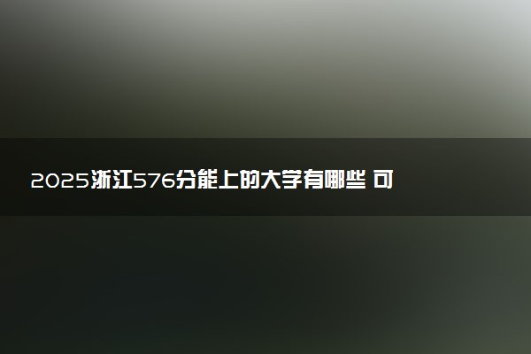2025浙江576分能上的大学有哪些 可以报考院校名单
