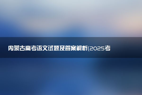 内蒙古高考语文试题及答案解析（2025考后更新）