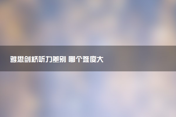 雅思剑桥听力差别 哪个难度大