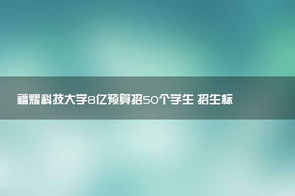 福耀科技大学8亿预算招50个学生 招生标准是什么