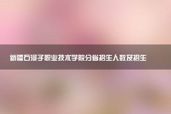新疆石河子职业技术学院分省招生人数及招生专业2025年招生计划参考