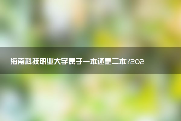 海南科技职业大学属于一本还是二本？2025年报考建议及分数线预测